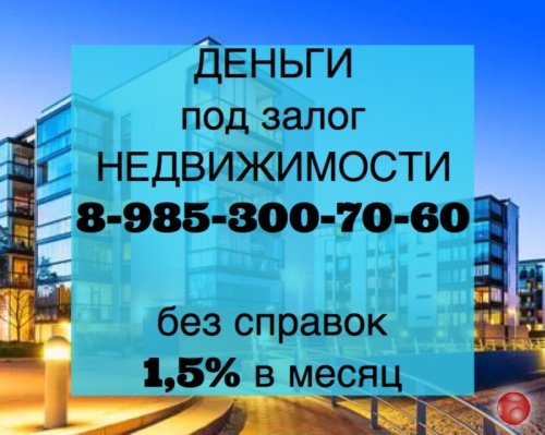 Залог, перезалог, деньги на время продажи недвижимости. Выдаю деньги под 1,5% в месяц.